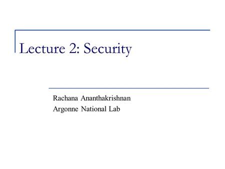 Lecture 2: Security Rachana Ananthakrishnan Argonne National Lab.