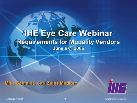 September, 2005What IHE Delivers 1 Mike Schmidt, Carl Zeiss Meditec IHE Eye Care Webinar Requirements for Modality Vendors June 6-7, 2006.