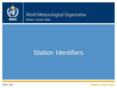 Station Identifiers WMO; OBS. WIGOS station identifiers  WHY do we need station identifiers?  WHAT is proposed?  WHO is involved?