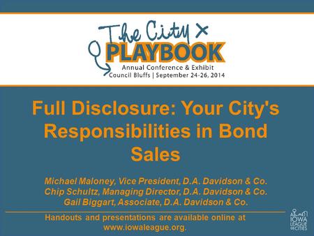 Handouts and presentations are available online at www.iowaleague.org. Full Disclosure: Your City's Responsibilities in Bond Sales Michael Maloney, Vice.