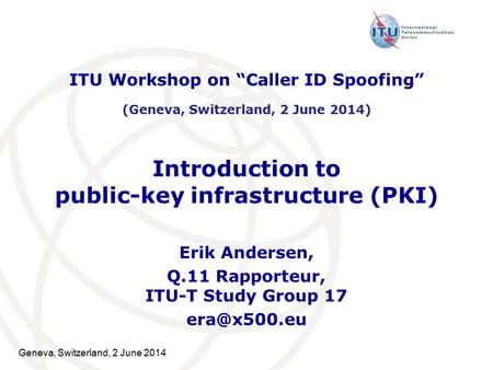 Geneva, Switzerland, 2 June 2014 Introduction to public-key infrastructure (PKI) Erik Andersen, Q.11 Rapporteur, ITU-T Study Group 17 ITU Workshop.