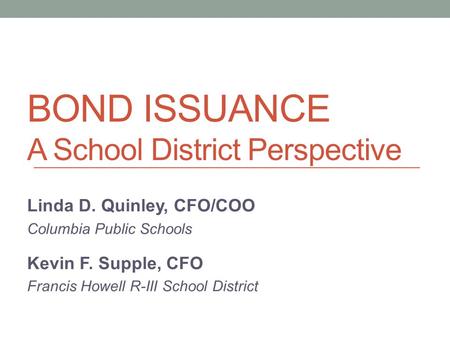 BOND ISSUANCE A School District Perspective Linda D. Quinley, CFO/COO Columbia Public Schools Kevin F. Supple, CFO Francis Howell R-III School District.