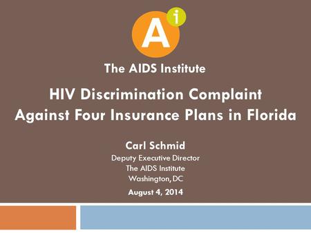 HIV Discrimination Complaint Against Four Insurance Plans in Florida Carl Schmid Deputy Executive Director The AIDS Institute Washington, DC August 4,