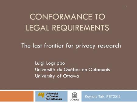 CONFORMANCE TO LEGAL REQUIREMENTS The last frontier for privacy research Luigi Logrippo Université du Québec en Outaouais University of Ottawa 1 Keynote.