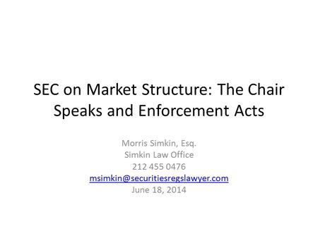 SEC on Market Structure: The Chair Speaks and Enforcement Acts Morris Simkin, Esq. Simkin Law Office 212 455 0476 June.