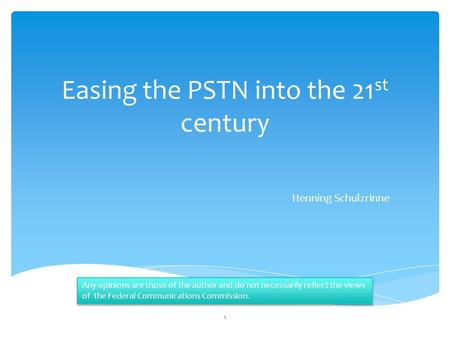 Easing the PSTN into the 21 st century Henning Schulzrinne 1 Any opinions are those of the author and do not necessarily reflect the views of the Federal.