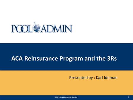 ACA Reinsurance Program and the 3Rs Presented by : Karl Ideman ©2011 Pool Administrators Inc. 1.