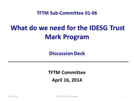 TFTM Sub-Committee 01-06 What do we need for the IDESG Trust Mark Program Discussion Deck TFTM Committee April 16, 2014 4-16-2014IDESG TFTM Committee1.