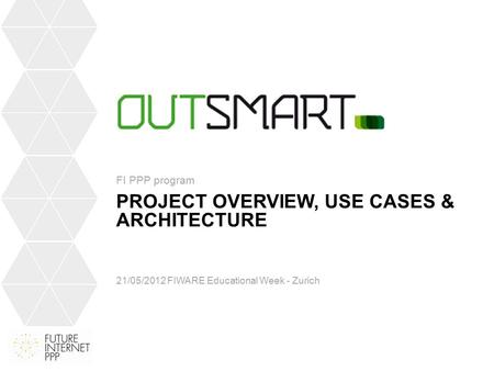 PROJECT OVERVIEW, USE CASES & ARCHITECTURE 21/05/2012 FIWARE Educational Week - Zurich FI PPP program.