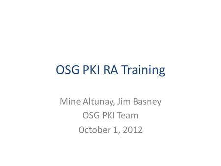 OSG PKI RA Training Mine Altunay, Jim Basney OSG PKI Team October 1, 2012.