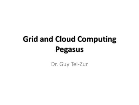Grid and Cloud Computing Pegasus Dr. Guy Tel-Zur.