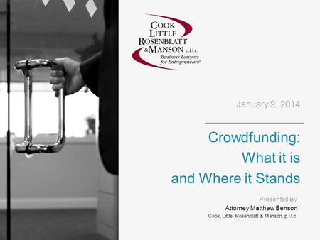 January 9, 2014 Crowdfunding: What it is and Where it Stands Presented By Attorney Matthew Benson Cook, Little, Rosenblatt & Manson, p.l.l.c.