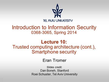 1 Introduction to Information Security 0368-3065, Spring 2014 Lecture 10: Trusted computing architecture (cont.), Smartphone security Eran Tromer Slides.
