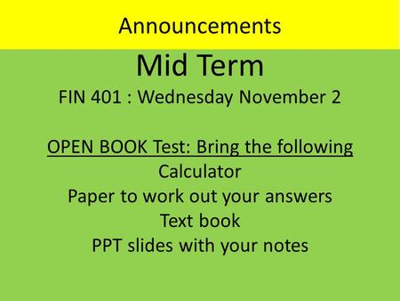 Announcements Mid Term FIN 401 : Wednesday November 2 OPEN BOOK Test: Bring the following Calculator Paper to work out your answers Text book PPT slides.