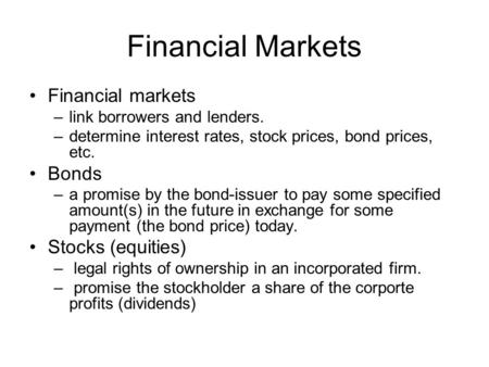 Financial Markets Financial markets –link borrowers and lenders. –determine interest rates, stock prices, bond prices, etc. Bonds –a promise by the bond-issuer.