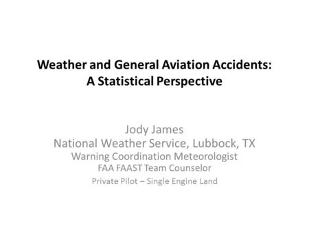 Weather and General Aviation Accidents: A Statistical Perspective Jody James National Weather Service, Lubbock, TX Warning Coordination Meteorologist FAA.