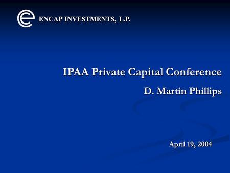 ENCAP INVESTMENTS, L.P. IPAA Private Capital Conference D. Martin Phillips April 19, 2004.