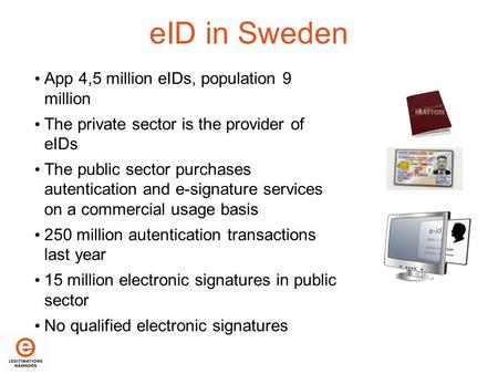 EID in Sweden App 4,5 million eIDs, population 9 million The private sector is the provider of eIDs The public sector purchases autentication and e-signature.