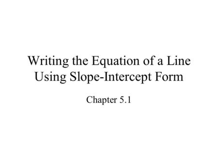 Writing the Equation of a Line Using Slope-Intercept Form Chapter 5.1.