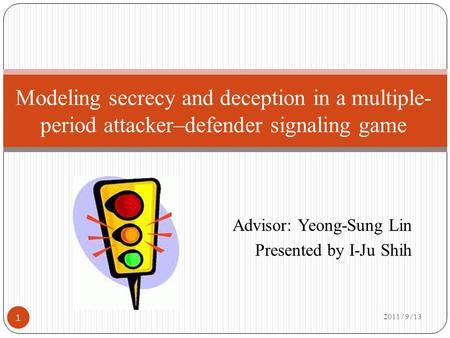 Advisor: Yeong-Sung Lin Presented by I-Ju Shih 2011/9/13 Modeling secrecy and deception in a multiple- period attacker–defender signaling game 1.