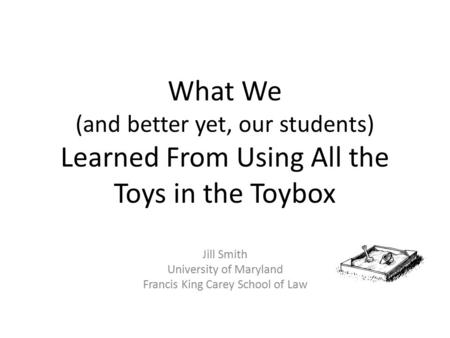What We (and better yet, our students) Learned From Using All the Toys in the Toybox Jill Smith University of Maryland Francis King Carey School of Law.