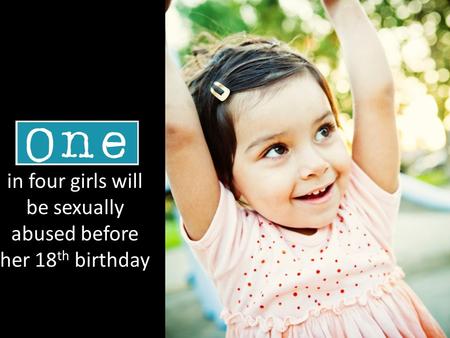 In four girls will be sexually abused before her 18 th birthday.