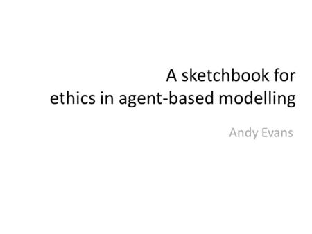 A sketchbook for ethics in agent-based modelling Andy Evans.