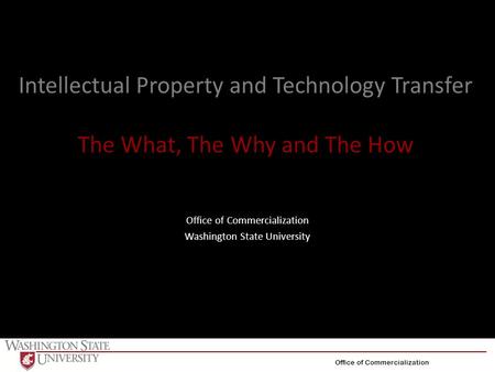 Intellectual Property and Technology Transfer The What, The Why and The How Office of Commercialization Washington State University Office of Commercialization.