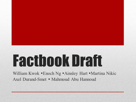 Factbook Draft William Kwok  Enoch Ng  Ainsley Hart  Martina Nikic Axel Durand-Smet  Mahmoud Abu Hannoud.
