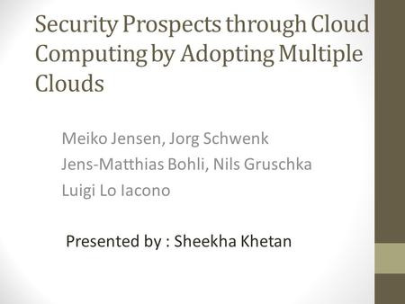 Security Prospects through Cloud Computing by Adopting Multiple Clouds Meiko Jensen, Jorg Schwenk Jens-Matthias Bohli, Nils Gruschka Luigi Lo Iacono Presented.