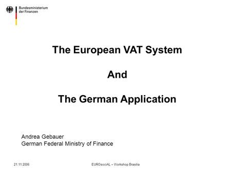21.11.2006EUROsociAL – Workshop Brasilia The European VAT System And The German Application Andrea Gebauer German Federal Ministry of Finance.