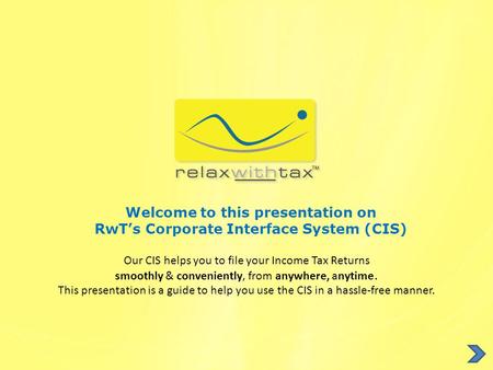 Welcome to this presentation on RwT’s Corporate Interface System (CIS) Our CIS helps you to file your Income Tax Returns smoothly & conveniently, from.