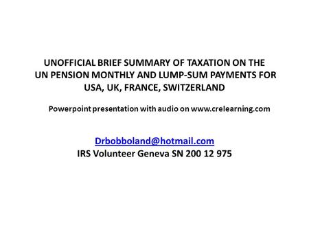   UNOFFICIAL BRIEF SUMMARY OF TAXATION ON THE UN PENSION MONTHLY AND LUMP-SUM PAYMENTS FOR USA, UK, FRANCE, SWITZERLAND Powerpoint presentation.