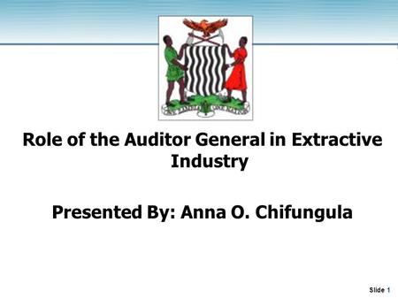 Slide 1 Role of the Auditor General in Extractive Industry Presented By: Anna O. Chifungula.