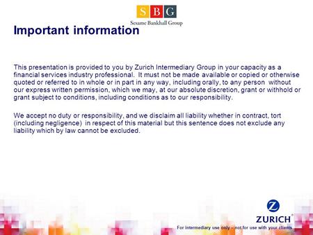 This presentation is provided to you by Zurich Intermediary Group in your capacity as a financial services industry professional. It must not be made available.