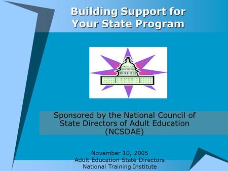 Building Support for Your State Program Sponsored by the National Council of State Directors of Adult Education (NCSDAE) November 10, 2005 Adult Education.