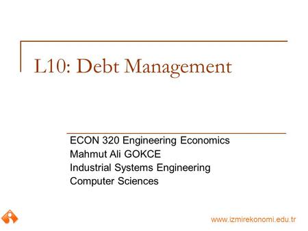 Www.izmirekonomi.edu.tr L10: Debt Management ECON 320 Engineering Economics Mahmut Ali GOKCE Industrial Systems Engineering Computer Sciences.