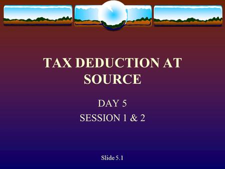 TAX DEDUCTION AT SOURCE DAY 5 SESSION 1 & 2 Slide 5.1.
