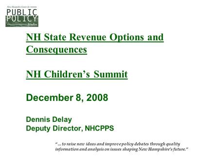 NH State Revenue Options and Consequences NH Children’s Summit December 8, 2008 Dennis Delay Deputy Director, NHCPPS “…to raise new ideas and improve policy.