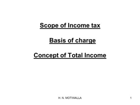 H. N. MOTIWALLA1 Scope of Income tax Basis of charge Concept of Total Income.
