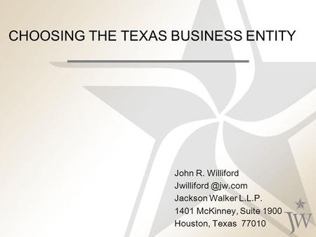 CHOOSING THE TEXAS BUSINESS ENTITY John R. Williford Jackson Walker L.L.P. 1401 McKinney, Suite 1900 Houston, Texas 77010.