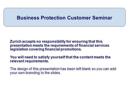 Zurich accepts no responsibility for ensuring that this presentation meets the requirements of financial services legislation covering financial promotions.