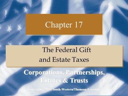 Chapter 17 The Federal Gift and Estate Taxes The Federal Gift and Estate Taxes Copyright ©2006 South-Western/Thomson Learning Corporations, Partnerships,