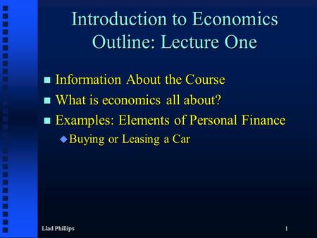 Llad Phillips1 Introduction to Economics Outline: Lecture One n Information About the Course n What is economics all about? n Examples: Elements of Personal.