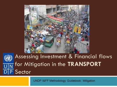 Assessing Investment & Financial flows for Mitigation in the TRANSPORT Sector UNDP I&FF Methodology Guidebook: Mitigation.