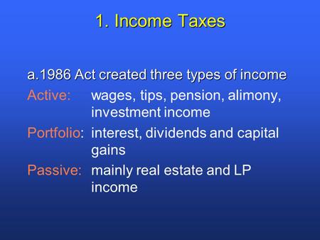 1. Income Taxes a.1986 Act created three types of income Active:wages, tips, pension, alimony, investment income Portfolio:interest, dividends and capital.
