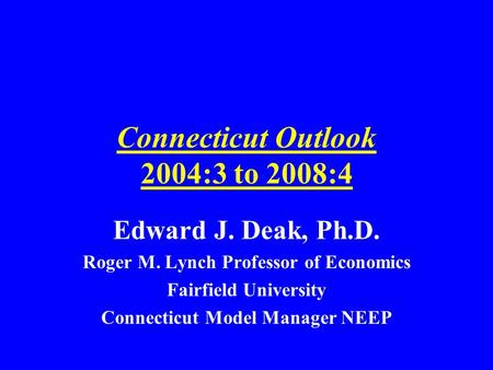 Connecticut Outlook 2004:3 to 2008:4 Edward J. Deak, Ph.D. Roger M. Lynch Professor of Economics Fairfield University Connecticut Model Manager NEEP.