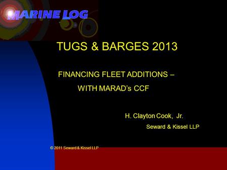TUGS & BARGES 2013 FINANCING FLEET ADDITIONS – WITH MARAD’s CCF H. Clayton Cook, Jr. Seward & Kissel LLP © 2011 Seward & Kissel LLP.