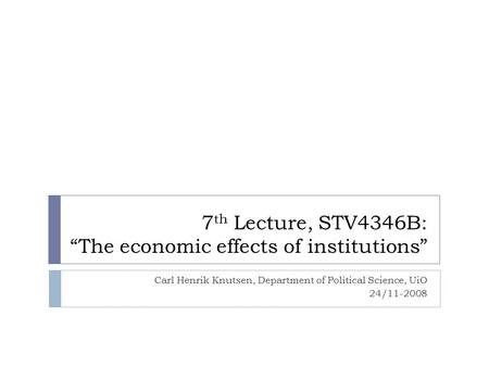 7 th Lecture, STV4346B: “The economic effects of institutions” Carl Henrik Knutsen, Department of Political Science, UiO 24/11-2008.