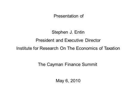 Presentation of Stephen J. Entin President and Executive Director Institute for Research On The Economics of Taxation The Cayman Finance Summit May 6,